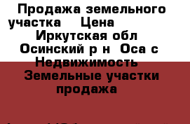 Продажа земельного участка. › Цена ­ 150 000 - Иркутская обл., Осинский р-н, Оса с. Недвижимость » Земельные участки продажа   